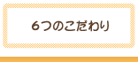 6つのこだわり